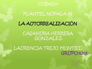 COBAEH

   PLANTEL NOPALA 02

 LA AUTORREALIZACIÓN

   CASANDRA HERRERA
       GONZALEZ

LAURENCIA TREJO MONTIEL
                GRUPO:4203
 