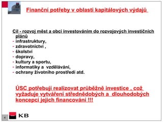 Finanční potřeby v oblasti kapitálových výdajů  Cíl - rozvoj měst a obcí investováním do rozvojových investičních plánů   infrastruktury,  zdravotnictví , školství  dopravy,  kultury a sportu,  informatiky a  vzdělávání, ochrany životního prostředí atd. ÚSC potřebují realizovat průběžně investice , což  vyžaduje vytváření střednědobých a  dlouhodobých koncepcí jejich financování !!! 