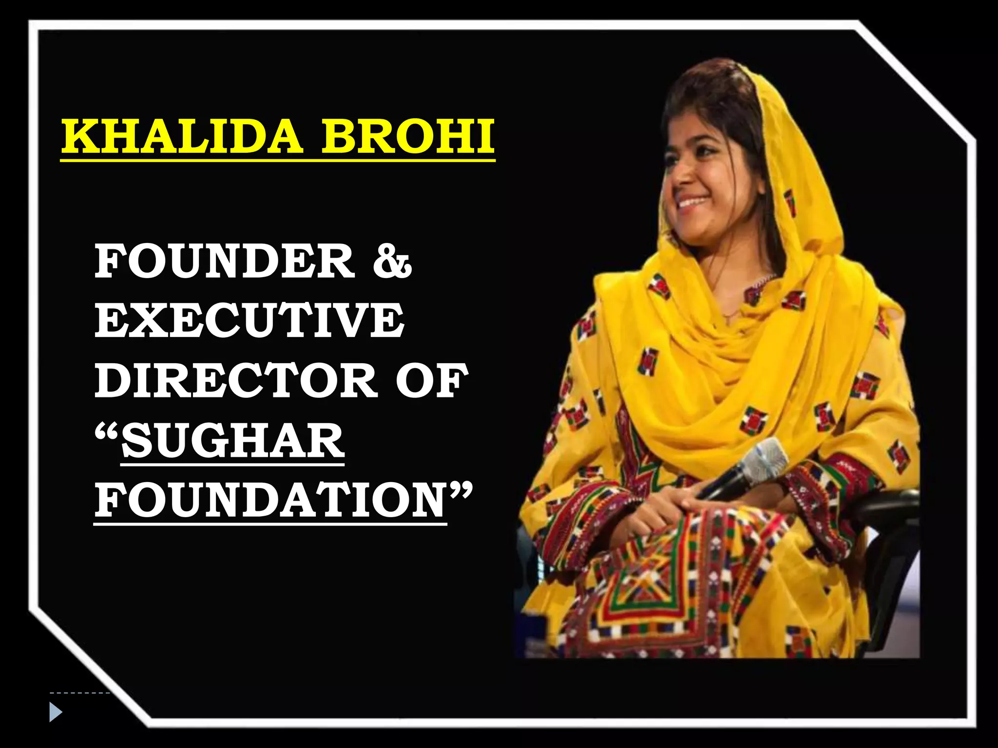 KHALIDA BROHI
FOUNDER &
EXECUTIVE
DIRECTOR OF
“SUGHAR
FOUNDATION”