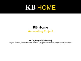KB HOME
KB Home
Accounting Project
Group 6 (Gold/Thurs)
Rajeev Kalavar, Delia Chavarria, Prentiss Douglass, Herman Ng, and Ganesh Vasudeva
 
