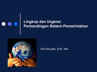 Lingkup dan Urgensi 
Perbandingan Sistem Pemerintahan 
Arif Zainudin, S.IP., MA 
 