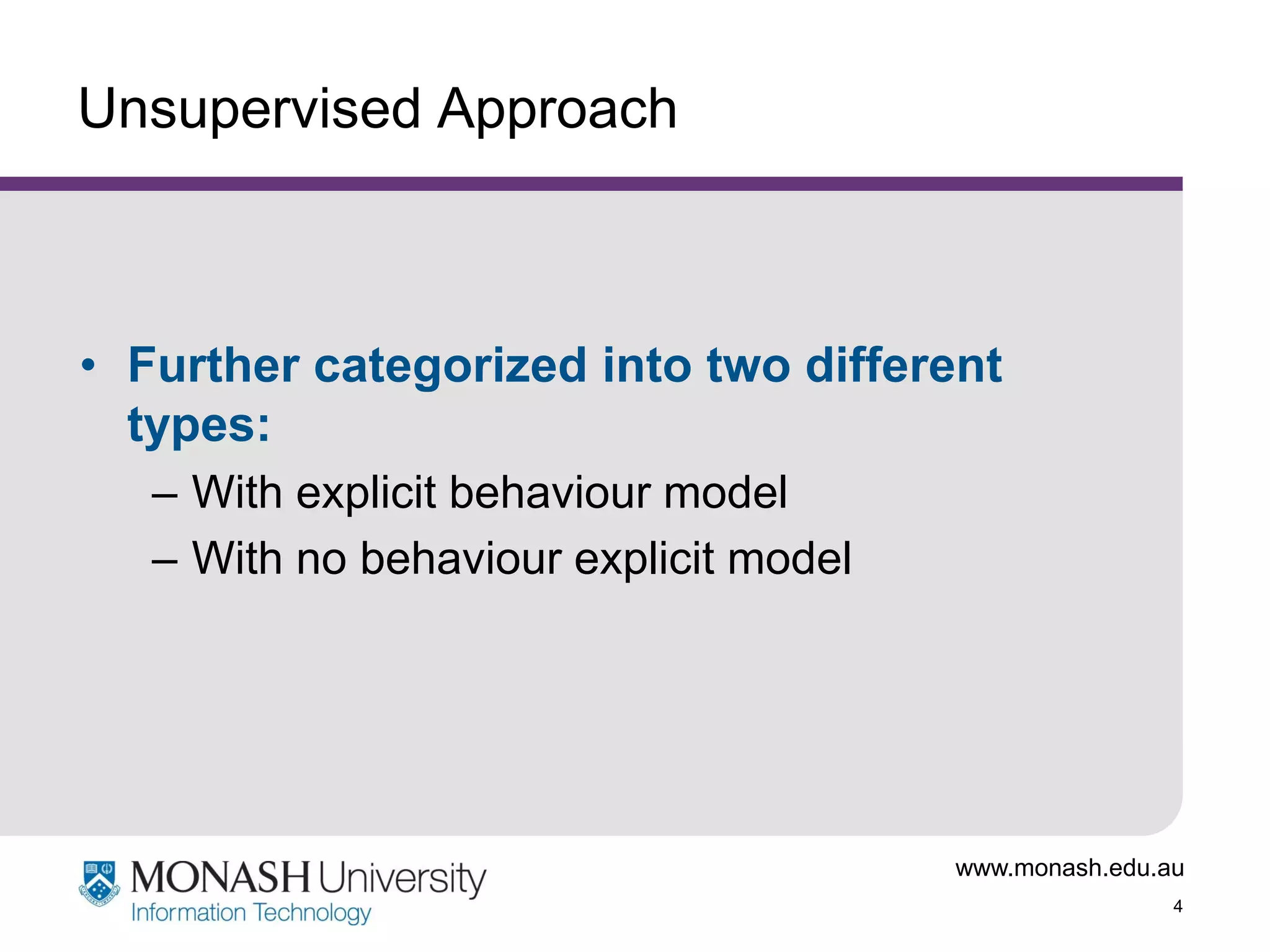 Unsupervised Approach

• Further categorized into two different
types:
– With explicit behaviour model
– With no behaviour explicit model

www.monash.edu.au
4

 