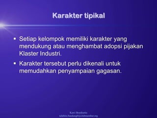Kawi Boedisetio
telebiro.bandung0@clubmember.org
Karakter tipikal
 Setiap kelompok memiliki karakter yang
mendukung atau menghambat adopsi pijakan
Klaster Industri.
 Karakter tersebut perlu dikenali untuk
memudahkan penyampaian gagasan.
 