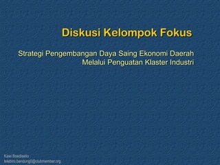 Kawi Boedisetio
telebiro.bandung0@clubmember.org
Diskusi Kelompok Fokus
Strategi Pengembangan Daya Saing Ekonomi Daerah
Melalui Penguatan Klaster Industri
 