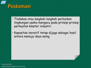 Kawi Boedisetio
telebiro.bandung0@clubmember.org
Pedoman
• Tindakan atau langkah-langkah perbaikan
lingkungan usaha mengacu pada prinsip-prinsip
perkuatan klaster industri.
• Kapasitas inovatif tetap dijaga sebagai hasil
antara menuju daya saing.
 