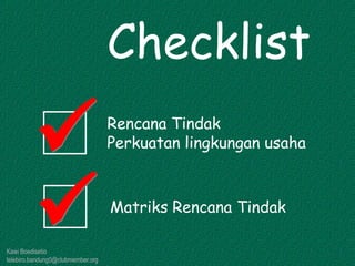 Kawi Boedisetio
telebiro.bandung0@clubmember.org
Rencana Tindak
Perkuatan lingkungan usaha
Matriks Rencana Tindak
Checklist
 