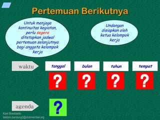 Kawi Boedisetio
telebiro.bandung0@clubmember.org
Pertemuan Berikutnya
Untuk menjaga
kontinuitas kegiatan,
perlu segera
ditetapkan jadwal
pertemuan selanjutnya
bagi anggota kelompok
kerja
tanggal bulan tahun tempat
Undangan
disiapkan oleh
ketua kelompok
kerja
waktu
agenda
 