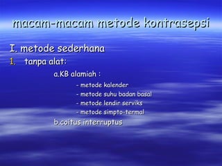 macam-macam metode kontrasepsi
I. metode sederhana
1. tanpa alat:

a.KB alamiah :
- metode kalender
- metode suhu badan basal
- metode lendir serviks
- metode simpto-termal

b.coitus interruptus

 