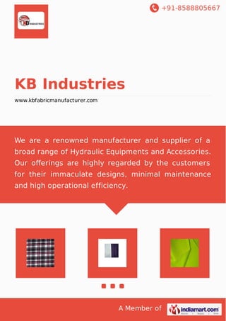 +91-8588805667 
KB Industries 
www.kbfabricmanufacturer.com 
We are a renowned manufacturer and supplier of a 
broad range of Hydraulic Equipments and Accessories. 
Our offerings are highly regarded by the customers 
for their immaculate designs, minimal maintenance 
and high operational efficiency. 
A Member of 
 