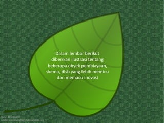 Kawi Boedisetio
telebiro.bandung0@clubmember.org
Dalam lembar berikut
diberikan ilustrasi tentang
beberapa obyek pembiayaan,
skema, dlsb yang lebih memicu
dan memacu inovasi
 