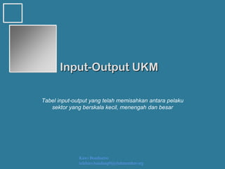 Kawi Boedisetio
telebiro.bandung0@clubmember.org
Input-Output UKM
Tabel input-output yang telah memisahkan antara pelaku
sektor yang berskala kecil, menengah dan besar
 