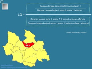 Kawi Boedisetio
telebiro.bandung0@clubmember.org
Serapan tenaga kerja di sektor A di wilayah 1
Serapan tenaga kerja di seluruh sektor di wilayah 1
Serapan tenaga kerja di sektor A di seluruh wilayah referensi
Serapan tenaga kerja di seluruh sektor di seluruh wilayah referensi
LQ =
Wil 1
*) pada suatu waktu tertentu
 