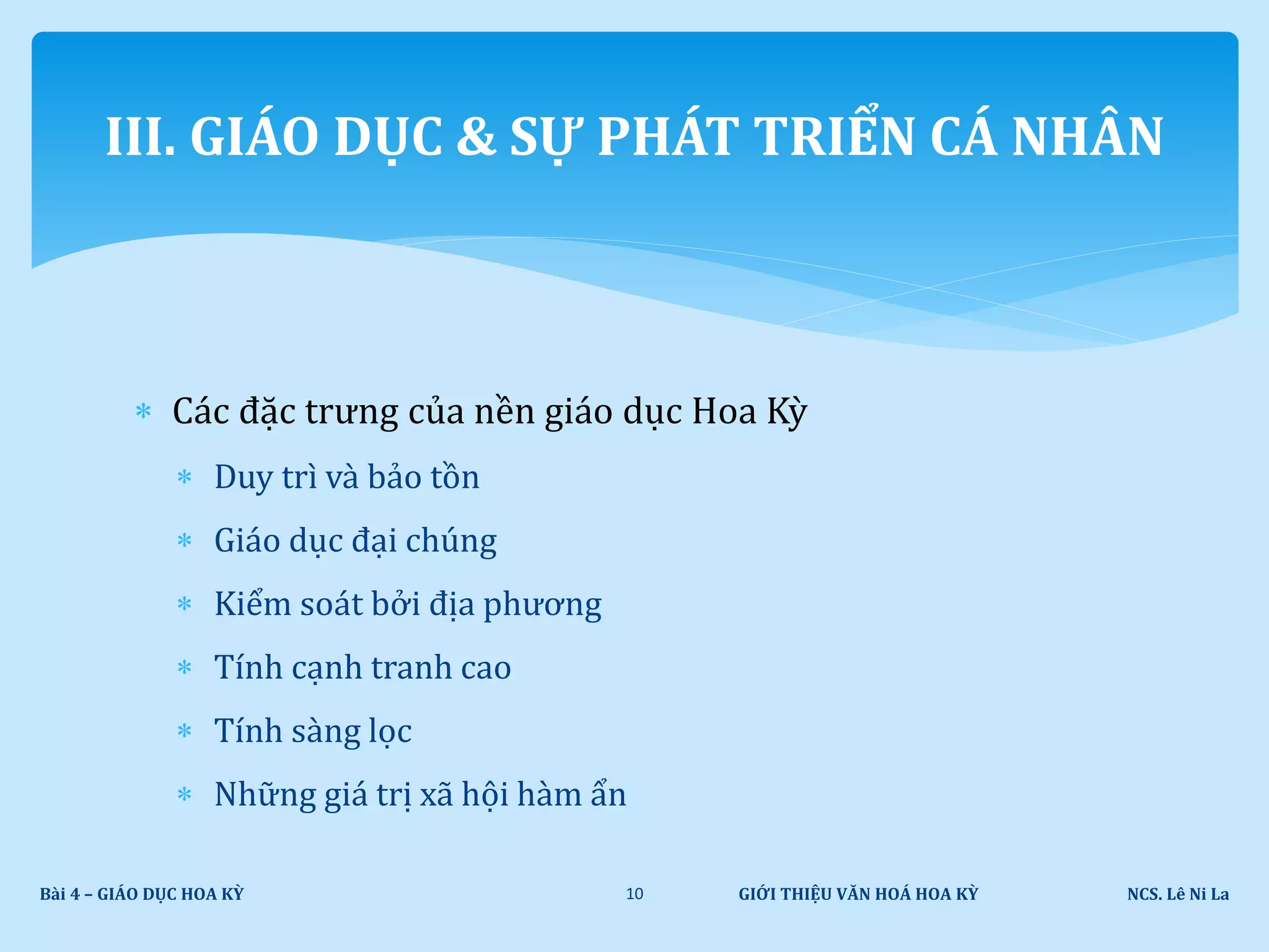 GIỚI THIỆU VĂN HOÁ HOA KỲ NCS. Lê Ni LaBài 4 – GIÁO DỤC HOA KỲ 10
III. GIÁO DỤC & SỰ PHÁT TRIỂN CÁ NHÂN
 Các đặc trưng của nền giáo dục Hoa Kỳ
 Duy trì và bảo tồn
 Giáo dục đại chúng
 Kiểm soát bởi địa phương
 Tính cạnh tranh cao
 Tính sàng lọc
 Những giá trị xã hội hàm ẩn
 