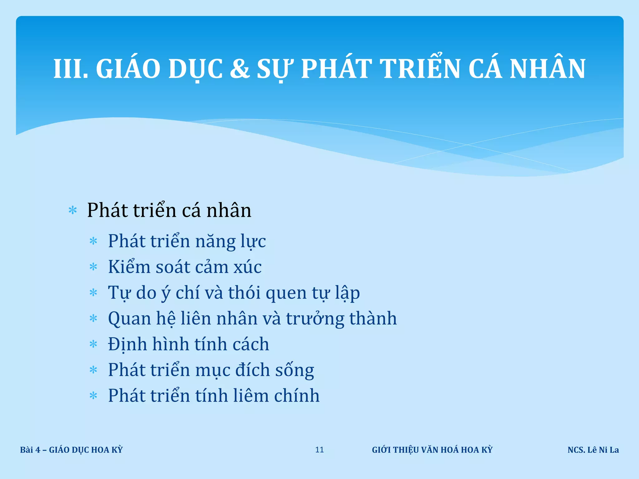 GIỚI THIỆU VĂN HOÁ HOA KỲ NCS. Lê Ni LaBài 4 – GIÁO DỤC HOA KỲ 11
III. GIÁO DỤC & SỰ PHÁT TRIỂN CÁ NHÂN
 Phát triển cá nhân
 Phát triển năng lực
 Kiểm soát cảm xúc
 Tự do ý chí và thói quen tự lập
 Quan hệ liên nhân và trưởng thành
 Định hình tính cách
 Phát triển mục đích sống
 Phát triển tính liêm chính
 