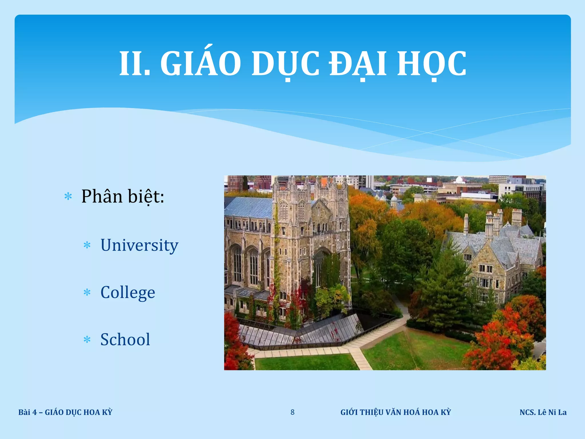  Phân biệt:
 University
 College
 School
GIỚI THIỆU VĂN HOÁ HOA KỲ NCS. Lê Ni LaBài 4 – GIÁO DỤC HOA KỲ 8
II. GIÁO DỤC ĐẠI HỌC
 