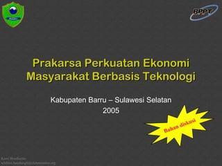Prakarsa Perkuatan Ekonomi
Masyarakat Berbasis Teknologi
Kabupaten Barru – Sulawesi Selatan
2005
Wieke Irawati Kodri
fe_bandung@yahoo.com

Kawi Boedisetio
telebiro.bandung0@clubmember.org

 