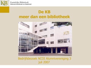 De KB meer dan een bibliotheek Bedrijfsbezoek NCOI Alumnivereniging 3 juli 2007 