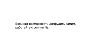 Если нет возможности догфудить самим,
работайте с community.
 