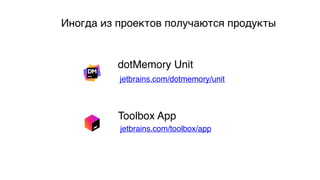Иногда из проектов получаются продукты
dotMemory Unit
Toolbox App
jetbrains.com/dotmemory/unit
jetbrains.com/toolbox/app
 