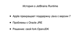 История o JetBrains Runtime
• Apple прекращает поддержку Java с версии 7 
• Проблемы с Oracle JRE 
• Решение: свой fork OpenJDK
 