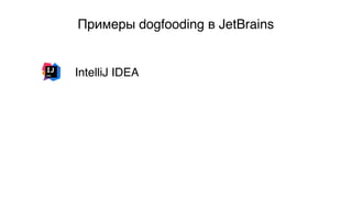 Примеры dogfooding в JetBrains
IntelliJ IDEA
 