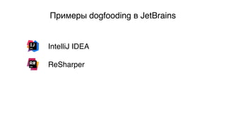 Примеры dogfooding в JetBrains
IntelliJ IDEA
ReSharper
 