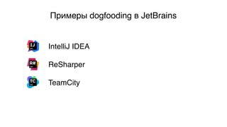 Примеры dogfooding в JetBrains
IntelliJ IDEA
ReSharper
TeamCity
 