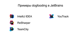 Примеры dogfooding в JetBrains
IntelliJ IDEA
ReSharper
TeamCity
YouTrack
 