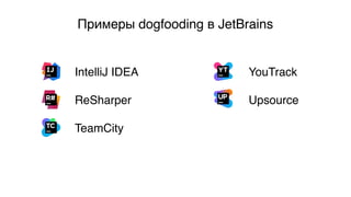 Примеры dogfooding в JetBrains
IntelliJ IDEA
ReSharper
TeamCity
YouTrack
Upsource
 