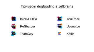 Примеры dogfooding в JetBrains
IntelliJ IDEA
ReSharper
TeamCity
YouTrack
Upsource
Kotlin
 
