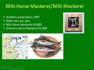    Terdaftar pada tahun 1997
     Dikail satu per satu
     SEKI-Horse Mackerel ¥3,000
     Ordinary Horse Mackerel ¥1,000




Kawi Boedisetio
telebiro.bandung0@clubmember.org
 