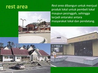 Rest area dibangun untuk menjual
                                   produk lokal untuk pembeli lokal
                                   maupun pesinggah, sehingga
                                   terjadi antaraksi antara
                                   masyarakat lokal dan pendatang.




Kawi Boedisetio
telebiro.bandung0@clubmember.org
 