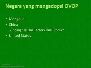 • Mongolia
      • China
               Shanghai: One Factory One Product
      • United States




Kawi Boedisetio
telebiro.bandung0@clubmember.org
 