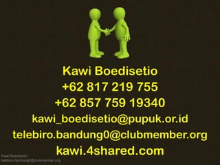Kawi Boedisetio 
telebiro.bandung0@clubmember.org 
Kawi Boedisetio 
+62 817 219 755 
telebiro.bandung0@clubmember.org 
kawi.4shared.com 
Wieke Kodri fe_bandung@yahoo.com 
+62 857 759 19340 
kawi_boedisetio@pupuk.or.id  