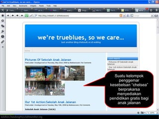 Suatu kelompok
penggemar
kesebelsan “chelsea”
berprakarsa
menyediakan
pendidikan gratis bagi
anak jalanan
Kawi Boedisetio
telebiro.bandung0@clubmember.org

 