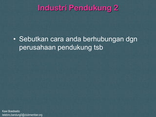 Kawi Boedisetio
telebiro.bandung0@clubmember.org
Industri Pendukung 2
• Sebutkan cara anda berhubungan dgn
perusahaan pendukung tsb
 