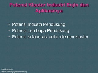 Kawi Boedisetio
telebiro.bandung0@clubmember.org
Potensi Klaster Industri Enjin dan
Aplikasinya
• Potensi Industri Pendukung
• Potensi Lembaga Pendukung
• Potensi kolaborasi antar elemen klaster
 