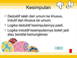 Kesimpulan
• Deduktif ialah dari umum ke khusus,
Indutif dari khusus ke umum.
• Logika deduktif kesimpulannya pasti.
• Logika induktif kesimpulannya boleh jadi
atau bersifat kemungkinan

 