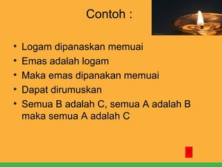 Contoh :
•
•
•
•
•

Logam dipanaskan memuai
Emas adalah logam
Maka emas dipanakan memuai
Dapat dirumuskan
Semua B adalah C, semua A adalah B
maka semua A adalah C

 