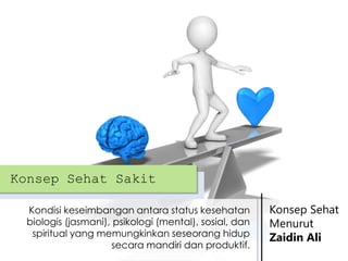 Konsep Sehat Sakit
Kondisi keseimbangan antara status kesehatan
biologis (jasmani), psikologi (mental), sosial, dan
spiritual yang memungkinkan seseorang hidup
secara mandiri dan produktif.

Konsep Sehat
Menurut
Zaidin Ali

 