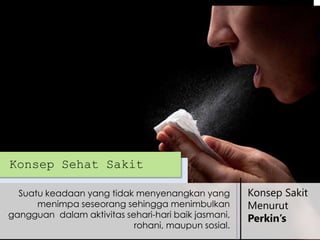 Konsep Sehat Sakit
Suatu keadaan yang tidak menyenangkan yang
menimpa seseorang sehingga menimbulkan
gangguan dalam aktivitas sehari-hari baik jasmani,
rohani, maupun sosial.

Konsep Sakit
Menurut
Perkin’s

 