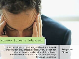 Konsep Stres & Adaptasi
Respon adaptif yang dipengaruhi oleh karakteristik
individu dan atau proses psikologis, yaitu akibat dari
tindakan, situasi, atau kejadian eksternal yang
menyebabkan tuntutan fisik dan atau psikologis
terhadap seseorang.

Pengertian
Stress

 