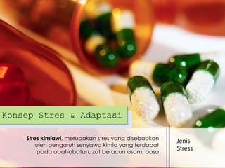 Konsep Stres & Adaptasi
Stres kimiawi, merupakan stres yang disebabkan
oleh pengaruh senyawa kimia yang terdapat
pada obat-obatan, zat beracun asam, basa

Jenis
Stress

 