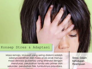 Konsep Stres & Adaptasi
Masa remaja. Masalah yang sering dialami adalah
adanya peralihan dari masa anak-anak menuju
masa dewasa (pubertas) yang ditandai dengan
mensturasi, perubahan tanda seks primer dan
sekunder, perubahan fisik, tumbuhnya payudara.

Stress Dalam
Kehidupan
Perempuan

 