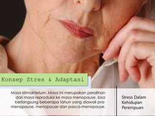 Konsep Stres & Adaptasi
Masa klimakterium. Masa ini merupakan peralihan
dari masa reproduksi ke masa menopause, bisa
berlangsung beberapa tahun yang diawali pramenopause, menopause dan pasca-menopause.

Stress Dalam
Kehidupan
Perempuan

 