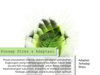 Konsep Stres & Adaptasi
Proses perubahan individu dalam merespon perubahan
lingkungan yang mempengaruhi keutuhan tubuh baik
secara fisik maupun psikologis, untuk tetap menjaga
keseimbangan tubuhnya. Adaptasi ini meliputi adaptasi
fisiologis, psikologis, sosial budaya dan spiritual

Adaptasi
Terhadap
Stress

 