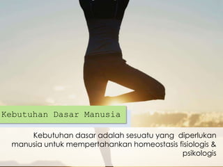 Kebutuhan Dasar Manusia
Kebutuhan dasar adalah sesuatu yang diperlukan
manusia untuk mempertahankan homeostasis fisiologis &
psikologis

 