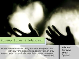 Konsep Stres & Adaptasi
Proses penyesuaian diri dengan melakukan perubahan
perilaku yang didasarkan pada keyakinan atau
kepercayaan yang dimiliki sesuai dengan agama yang
dianutnya

Adaptasi
Terhadap
Stress
Spiritual

 