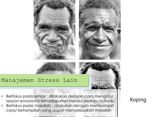 Manajemen Stress Lain
• Berfokus pada emosi : dilakukan dengan cara mengatur
respon emosional terhadap stres melalui perilaku individu
• Berfokus pada masalah : dilakukan dengan mempelajari
cara/ ketrampilan yang dapat menyelesaikan masalah

Koping

 