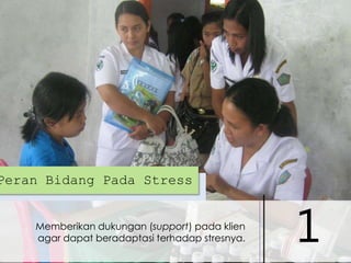 Peran Bidang Pada Stress
Memberikan dukungan (support) pada klien
agar dapat beradaptasi terhadap stresnya.

1

 